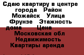 Сдаю квартиру в центре города › Район ­ Можайск › Улица ­ Фрунзе › Этажность дома ­ 2 › Цена ­ 18 000 - Московская обл. Недвижимость » Квартиры аренда   